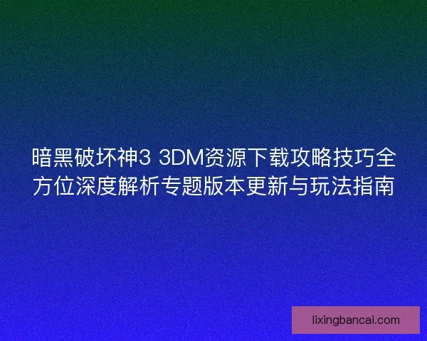 暗黑破坏神3 3DM资源下载攻略技巧全方位深度解析专题版本更新与玩法指南