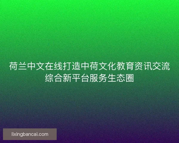 荷兰中文在线打造中荷文化教育资讯交流综合新平台服务生态圈
