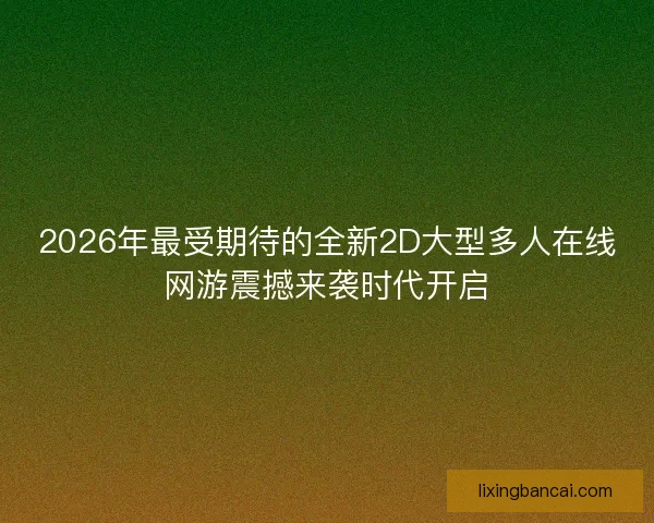 2026年最受期待的全新2D大型多人在线网游震撼来袭时代开启