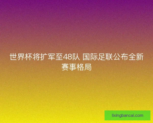 世界杯将扩军至48队 国际足联公布全新赛事格局