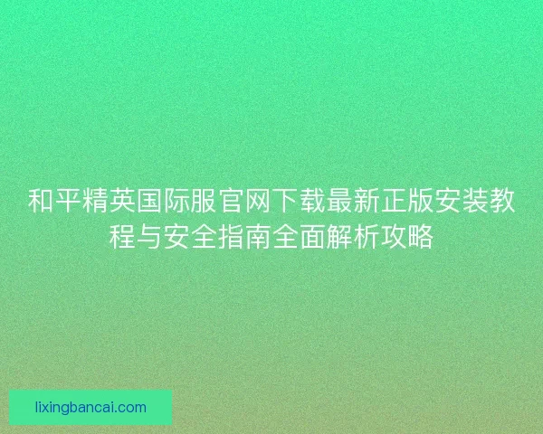 和平精英国际服官网下载最新正版安装教程与安全指南全面解析攻略