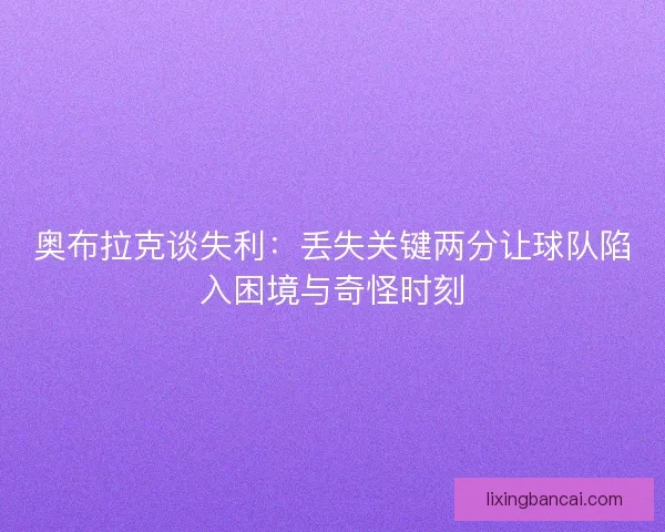 奥布拉克谈失利：丢失关键两分让球队陷入困境与奇怪时刻