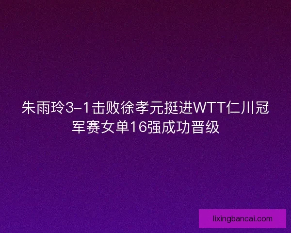 朱雨玲3-1击败徐孝元挺进WTT仁川冠军赛女单16强成功晋级