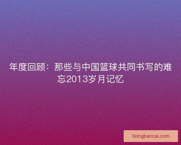 年度回顾：那些与中国篮球共同书写的难忘2013岁月记忆