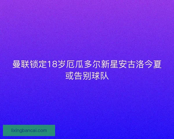 曼联锁定18岁厄瓜多尔新星安古洛今夏或告别球队